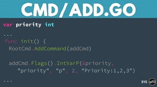 var priority int
... 
func init() { 
RootCmd.AddCommand(addCmd) 
 
addCmd.Flags().IntVarP(&priority,  
"priority", "p", 2, "Priority:1,2,3")
...
CMD/ADD.GO
315
 