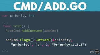 var priority int
... 
func init() { 
RootCmd.AddCommand(addCmd) 
 
addCmd.Flags().IntVarP(&priority,  
"priority", "p", 2, "Priority:1,2,3")
...
CMD/ADD.GO
316
 