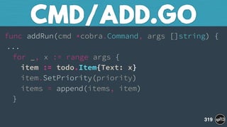 func addRun(cmd *cobra.Command, args []string) { 
... 
for _, x := range args { 
item := todo.Item{Text: x} 
item.SetPriority(priority) 
items = append(items, item) 
} 
CMD/ADD.GO
319
 