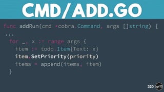 func addRun(cmd *cobra.Command, args []string) { 
... 
for _, x := range args { 
item := todo.Item{Text: x} 
item.SetPriority(priority) 
items = append(items, item) 
} 
CMD/ADD.GO
320
 