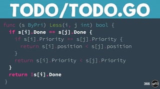 func (s ByPri) Less(i, j int) bool { 
if s[i].Done == s[j].Done { 
if s[i].Priority == s[j].Priority { 
return s[i].position < s[j].position 
} 
return s[i].Priority < s[j].Priority 
} 
return !s[i].Done 
}
TODO/TODO.GO
366
 