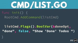 func init() { 
RootCmd.AddCommand(listCmd) 
 
listCmd.Flags().BoolVar(&doneOpt,
"done", false, "Show 'Done' Todos ")
}
CMD/LIST.GO
372
 