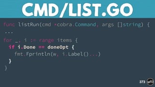 func listRun(cmd *cobra.Command, args []string) { 
...
for _, i := range items { 
if i.Done == doneOpt { 
fmt.Fprintln(w, i.Label()...) 
} 
}
CMD/LIST.GO
373
 