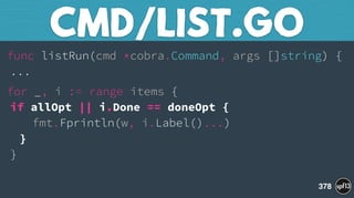 func listRun(cmd *cobra.Command, args []string) { 
...
for _, i := range items { 
if allOpt || i.Done == doneOpt { 
fmt.Fprintln(w, i.Label()...) 
} 
}
CMD/LIST.GO
378
 