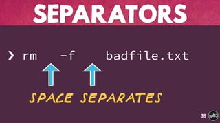  
› rm -f badfile.txt
SEPARATORS
38
Space separates
 
