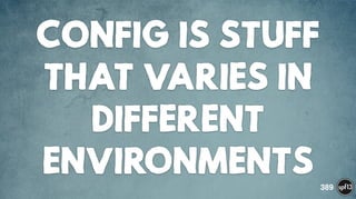 CONFIG IS STUFF
THAT VARIES IN
DIFFERENT
ENVIRONMENTS 389
 