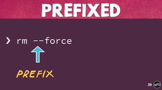  
› rm --force
PREFIxED
39
prefix
 