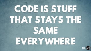 CODE IS STUFF
THAT STAYS THE
SAME
EVERYWHERE 390
 