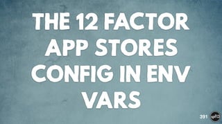 THE 12 FACTOR
APP STORES
CONFIG IN ENV
VARS 391
 