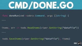  
func doneRun(cmd *cobra.Command, args []string) {
...
items, err := todo.ReadItems(viper.GetString("datafile"))
...
 
todo.SaveItems(viper.GetString("datafile"), items)
CMD/DONE.GO
395
 