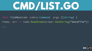  
func listRun(cmd *cobra.Command, args []string) {
items, err := todo.ReadItems(viper.GetString("datafile"))
...
CMD/LIST.GO
396
 