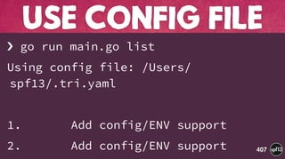 › go run main.go list
Using config file: /Users/
spf13/.tri.yaml
1. Add config/ENV support
2. Add config/ENV support
USE CONFIG FILE
407
 