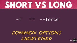  
-f == --force
SHORT VS LONG
42
Common Options
shortened
 