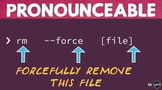  
› rm --force [file]
PRONOUNCEABLE
46
Forcefully remove 
this file
 