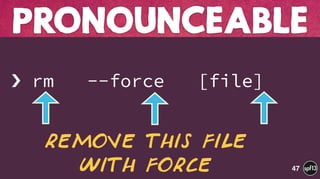  
› rm --force [file]
PRONOUNCEABLE
47
remove this file
with Force
 