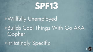 SPF13
•Willfully Unemployed
•Builds Cool Things With Go AKA
Gopher
•Irritatingly Specific
5
 