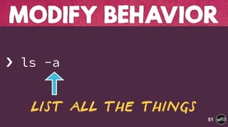 › ls -a
MODIFY BEHAVIOR
51
List all the things
 
