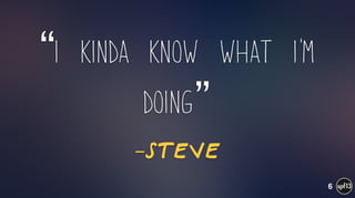 –Steve
“I Kinda Know What I'm
Doing”
6
 