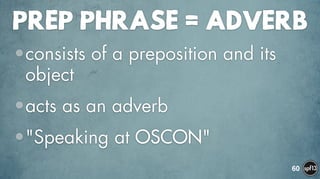 PREP PHRASE = ADVERB
•consists of a preposition and its
object
•acts as an adverb
•"Speaking at OSCON"
60
 