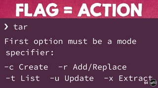 › tar
First option must be a mode
specifier:
-c Create -r Add/Replace  
-t List -u Update -x Extract
FLAG = ACTION
64
 