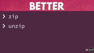 › zip
› unzip
BETTER
65
 