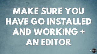 MAKE SURE YOU
HAVE GO INSTALLED
AND WORKING +
AN EDITOR
7
 