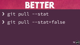 › git pull --stat
› git pull --stat=false
BETTER
75
 