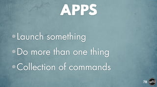 APPS
•Launch something
•Do more than one thing
•Collection of commands
78
 