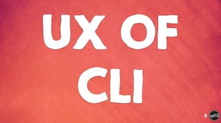 UX OF
CLI 8
 