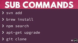 › svn add
› brew install
› npm search
› apt-get upgrade
› git clone
SUB COMMANDS
80
 