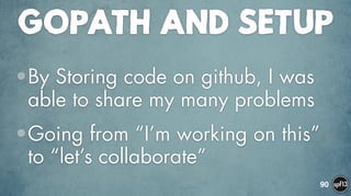 GOPATH AND SETUP
•By Storing code on github, I was
able to share my many problems
•Going from “I’m working on this”
to “let’s collaborate”
90
 