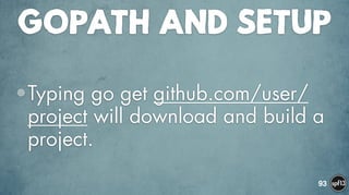 GOPATH AND SETUP
•Typing go get github.com/user/
project will download and build a
project.
93
 