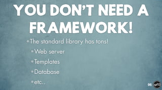 YOU DON’T NEED A
FRAMEWORK!
•The standard library has tons!
•Web server
•Templates
•Database
•etc.. 96
 