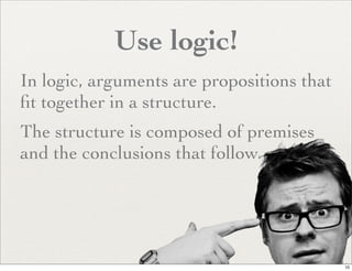 Use logic!
In logic, arguments are propositions that
ﬁt together in a structure.
The structure is composed of premises
and the conclusions that follow.




                                            10
 