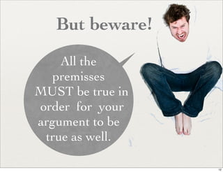 But beware!
    All the
  premisses
MUST be true in
order for your
argument to be
 true as well.

                  12
 