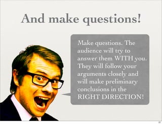 And make questions!
        Make questions. The
        audience will try to
        answer them WITH you.
        They will follow your
        arguments closely and
        will make preliminary
        conclusions in the
        RIGHT DIRECTION!


                                21
 