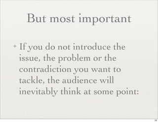 But most important
✦   If you do not introduce the
    issue, the problem or the
    contradiction you want to
    tackle, the audience will
    inevitably think at some point:

                                      23
 