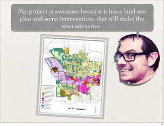 My project is awesome because it has a land use
plan and some interventions that will make the
                area attractive.




                                                  47
 