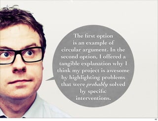 The ﬁrst option
       is an example of
  circular argument. In the
  second option, I offered a
 tangible explanation why I
think my project is awesome
  by highlighting problems
  that were probably solved
           by speciﬁc
         interventions.


                               49
 