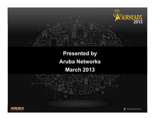 CONFIDENTIAL
© Copyright 2013. Aruba Networks, Inc.
All rights reserved 1 #airheadsconf#airheadsconf
Presented by
Aruba Networks
March 2013
 