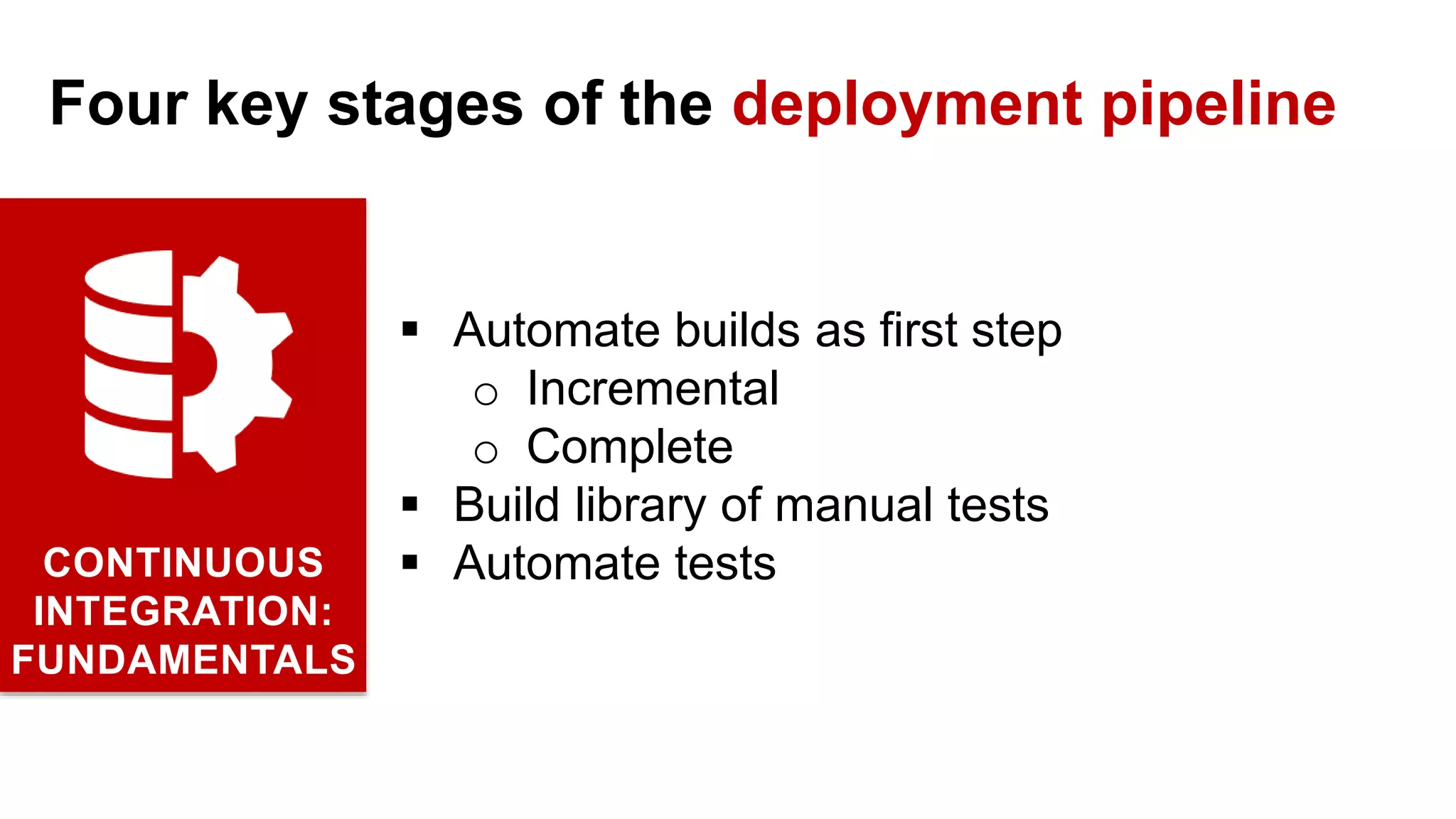  Automate builds as first step o Incremental o Complete  Build library of manual tests  Automate testsCONTINUOUS INTEGRATION: FUNDAMENTALS Four key stages of the deployment pipeline 