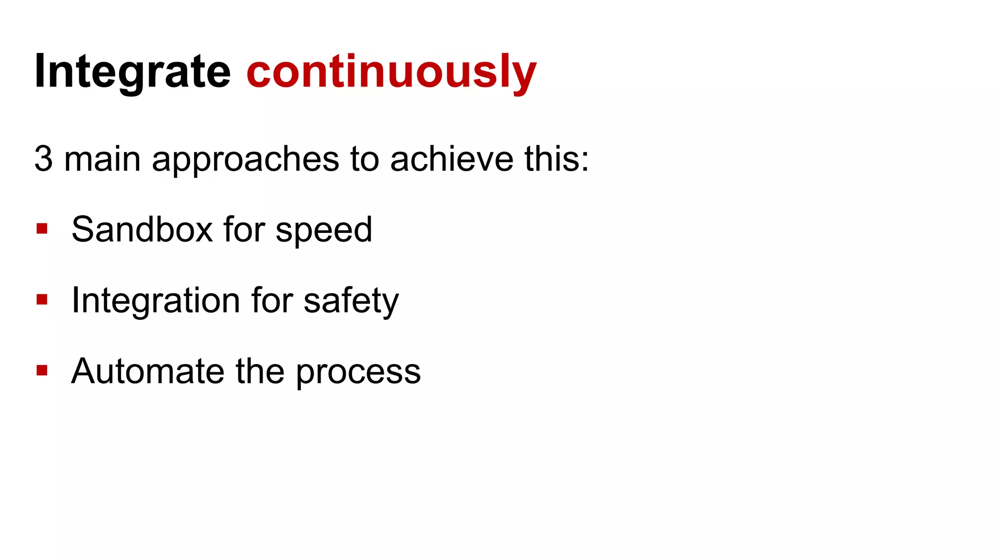 Integrate continuously 3 main approaches to achieve this:  Sandbox for speed  Integration for safety  Automate the process 