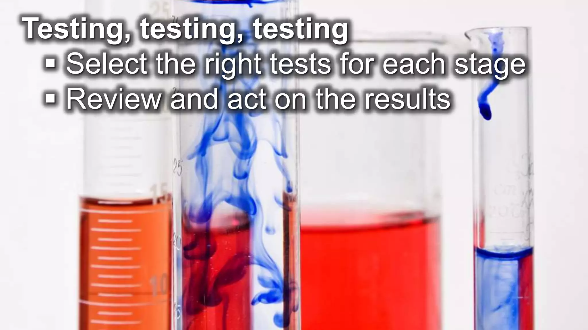 Testing, testing, testing  Select the right tests for each stage  Review and act on the results 