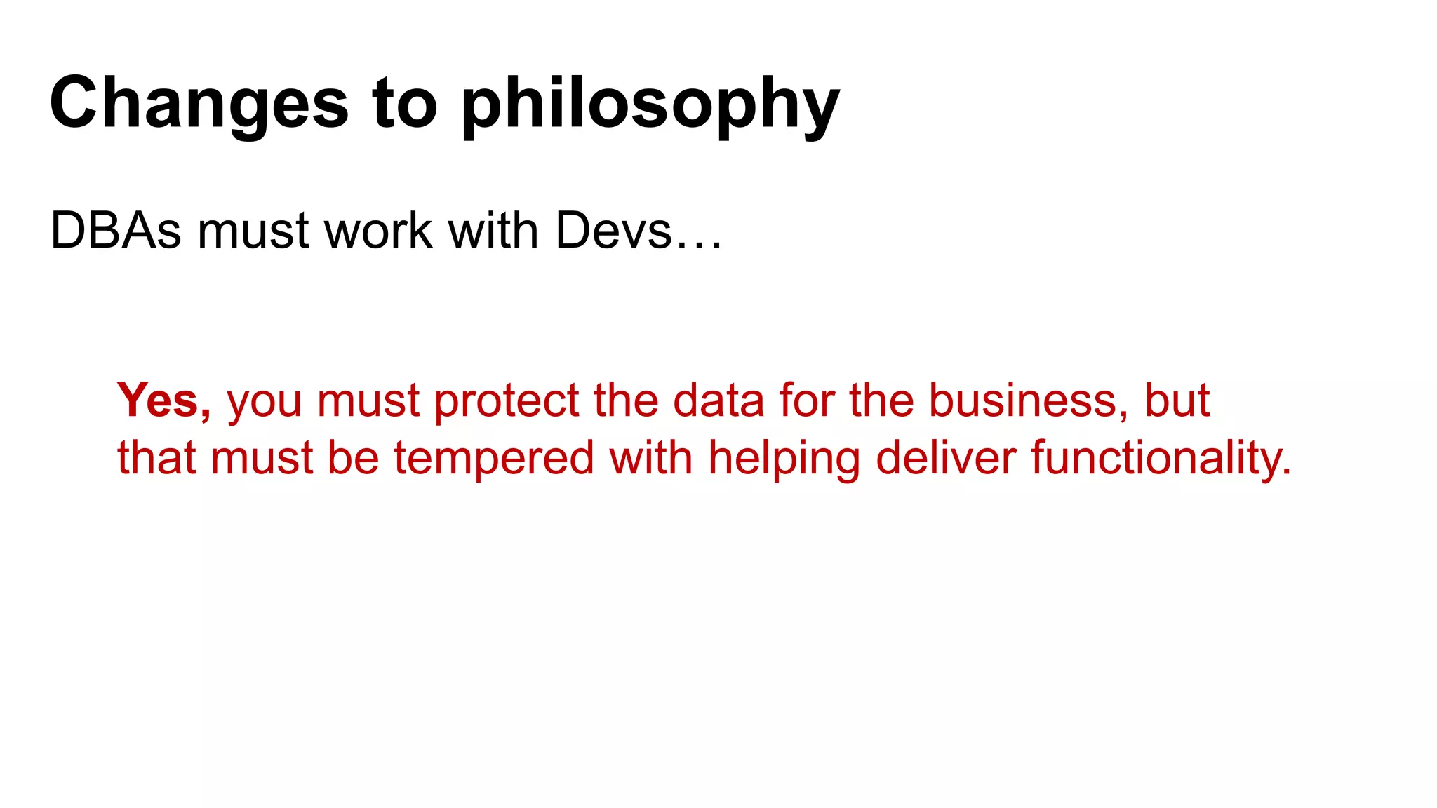 DBAs must work with Devs… Yes, you must protect the data for the business, but that must be tempered with helping deliver functionality. Changes to philosophy 
