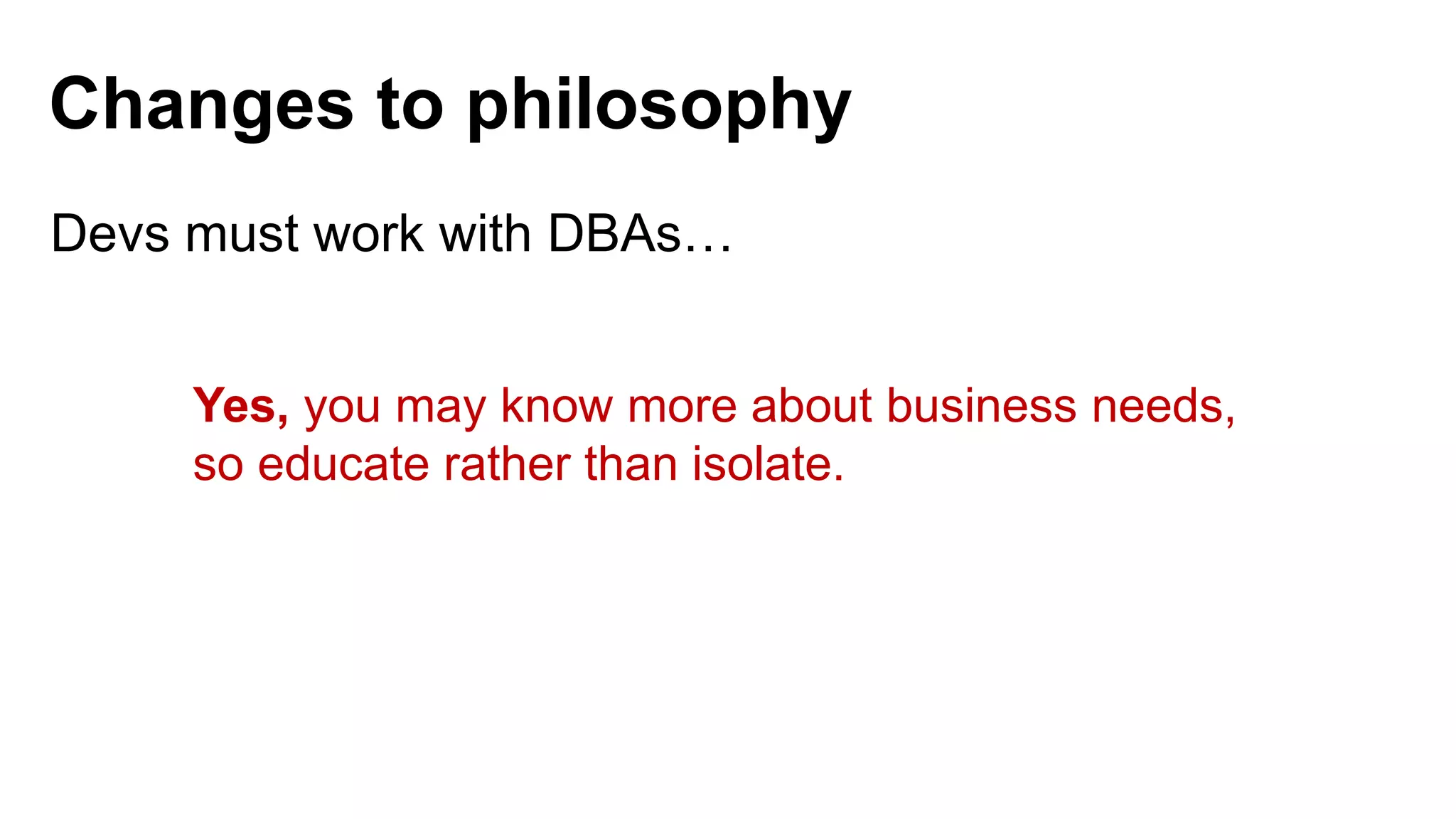 Devs must work with DBAs… Yes, you may know more about business needs, so educate rather than isolate. Changes to philosophy 