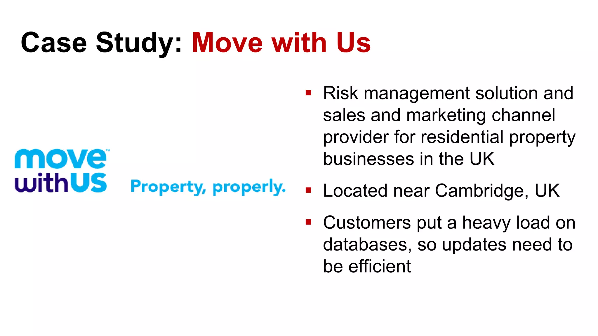 Case Study: Move with Us  Risk management solution and sales and marketing channel provider for residential property businesses in the UK  Located near Cambridge, UK  Customers put a heavy load on databases, so updates need to be efficient 