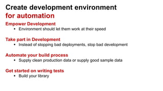 Create development environment
for automation
Empower Development
 Environment should let them work at their speed
Take part in Development
 Instead of stopping bad deployments, stop bad development
Automate your build process
 Supply clean production data or supply good sample data
Get started on writing tests
 Build your library
 