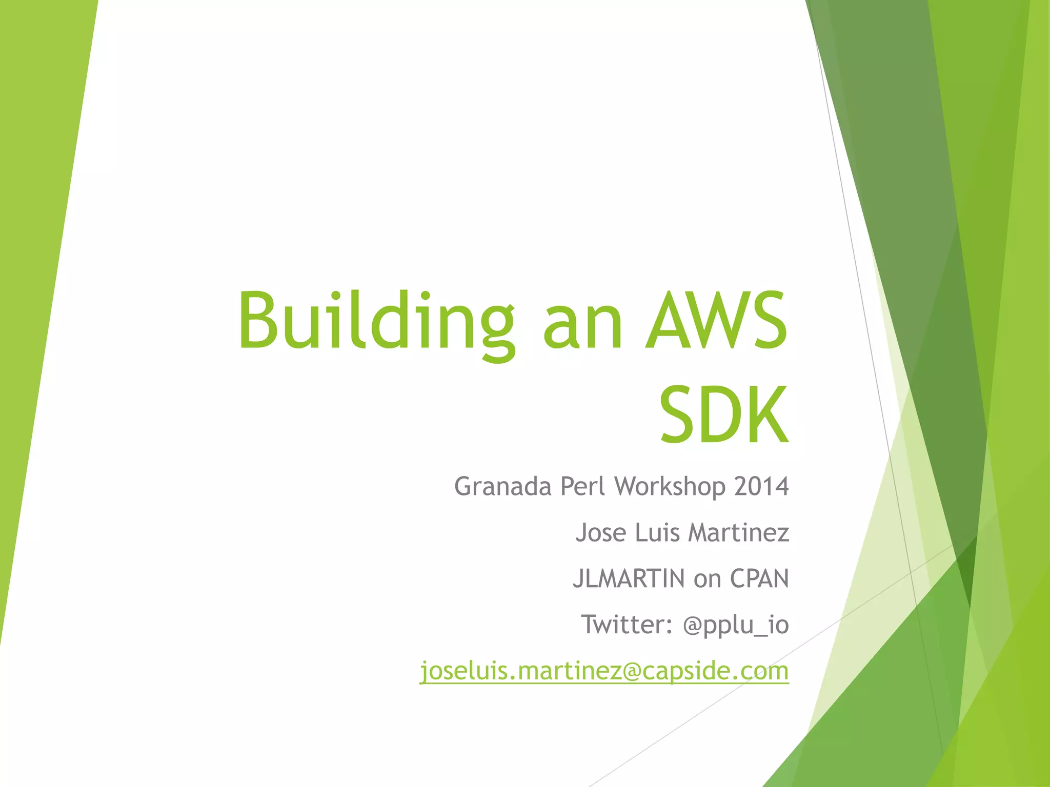 Building an AWS SDK Granada Perl Workshop 2014 Jose Luis Martinez JLMARTIN on CPAN Twitter: @pplu_io joseluis.martinez@capside.com 