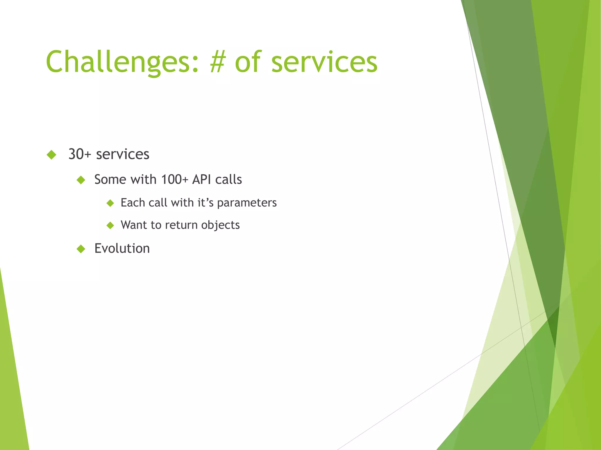 Challenges: # of services  30+ services  Some with 100+ API calls  Each call with it’s parameters  Want to return objects  Evolution 