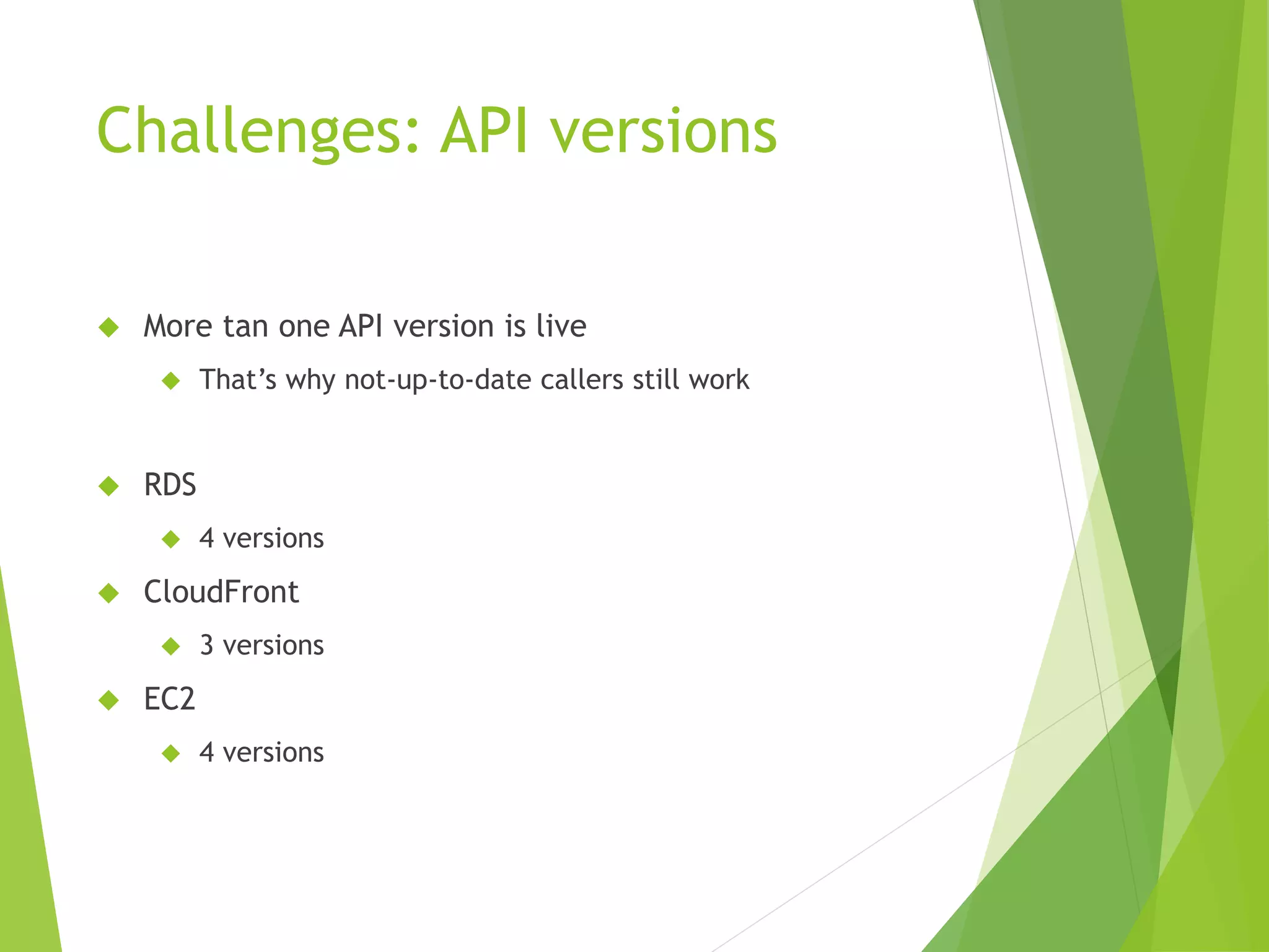Challenges: API versions  More tan one API version is live  That’s why not-up-to-date callers still work  RDS  4 versions  CloudFront  3 versions  EC2  4 versions 